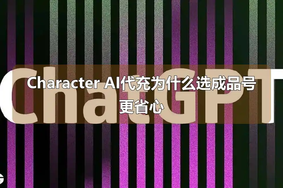 Character AI代充为什么选成品号更省心